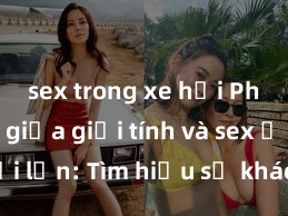 sex trong xe hơi Phân biệt giữa giới tính và sex ở người lớn: Tìm hiểu sự khác biệt và yếu tố quyết định