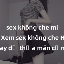 sex không che miễn phí Xem sex không che HD ngay để thỏa mãn cơn khát tình dục của bạn! Video chất lượng cao, cảnh quay rõ nét, sẽ khiến bạn không thể rời mắt! Hãy trải nghiệm ngay!