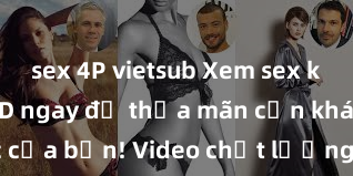 sex 4P vietsub Xem sex không che HD ngay để thỏa mãn cơn khát tình dục của bạn! Video chất lượng cao, cảnh quay rõ nét, sẽ khiến bạn không thể rời mắt! Hãy trải nghiệm ngay!