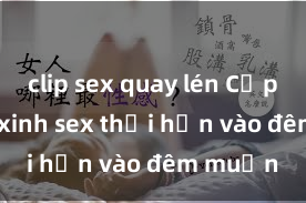 clip sex quay lén Cặp đôi gái xinh sex thổi hồn vào đêm muộn