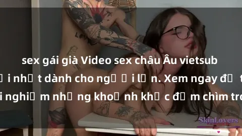 sex gái già Video sex châu Âu vietsub đầy kích thích và mới nhất dành cho người lớn. Xem ngay để trải nghiệm những khoảnh khắc đắm chìm trong cảm xúc mãnh liệt này!