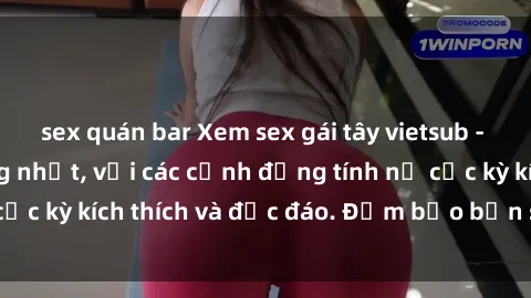sex quán bar Xem sex gái tây vietsub - Clip sex nóng bỏng nhất, với các cảnh đồng tính nữ cực kỳ kích thích và độc đáo. Đảm bảo bạn sẽ thỏa mãn!