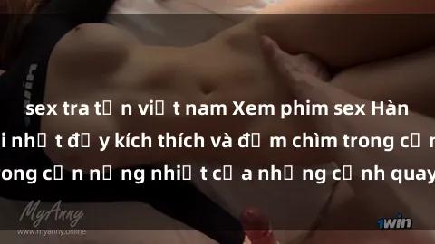 sex tra tấn việt nam Xem phim sex Hàn Quốc vietsub mới nhất đầy kích thích và đắm chìm trong cơn nồng nhiệt của những cảnh quay đầy quyến rũ.