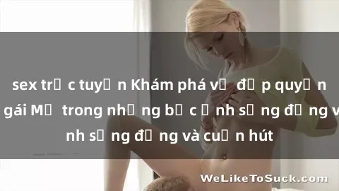 sex trực tuyến Khám phá vẻ đẹp quyến rũ của sex gái Mỹ trong những bức ảnh sống động và cuốn hút