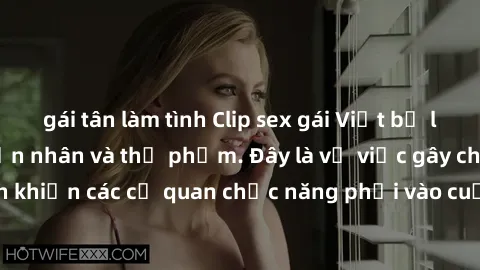gái tân làm tình Clip sex gái Việt bị lộ: Cuộc truy lùng nạn nhân và thủ phạm. Đây là vụ việc gây chấn động dư luận khiến các cơ quan chức năng phải vào cuộc điều tra ngay lập tức. Hãy cùng chia sẻ để