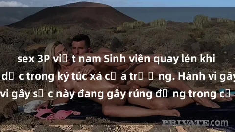 sex 3P việt nam Sinh viên quay lén khi đang quan hệ tình dục trong ký túc xá của trường. Hành vi gây sốc này đang gây rúng động trong cộng đồng sinh viên.