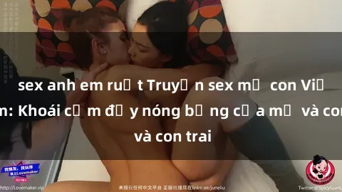 sex anh em ruột Truyện sex mẹ con Việt Nam: Khoái cảm đầy nóng bỏng của mẹ và con trai