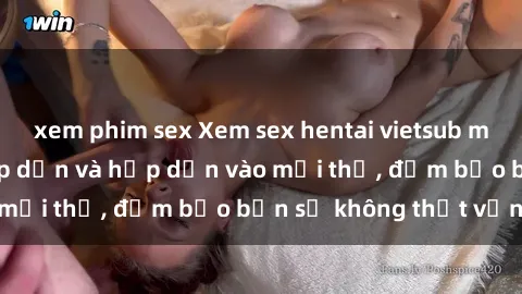 xem phim sex Xem sex hentai vietsub miễn phí, cực kỳ hấp dẫn và hấp dẫn vào mọi thứ, đảm bảo bạn sẽ không thất vọng.