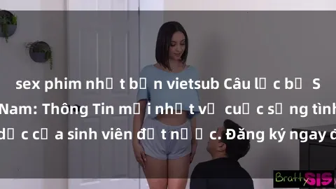 sex phim nhật bản vietsub Câu lạc bộ Sex Sinh Viên Việt Nam: Thông Tin mới nhất về cuộc sống tình dục của sinh viên đất nước. Đăng ký ngay để cập nhật tin tức hot!