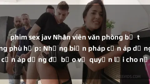 phim sex jav Nhân viên văn phòng bị tình dục hành vi không phù hợp: Những biện pháp cần áp dụng để bảo vệ quyền lợi cho nữ công nhân
