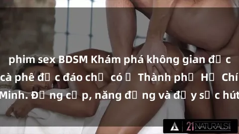phim sex BDSM Khám phá không gian độc đáo tại sex quán cà phê độc đáo chỉ có ở Thành phố Hồ Chí Minh. Đẳng cấp, năng động và đầy sức hút đến tận tâm hồn bạn.