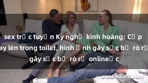 sex trực tuyến Kỳ nghỉ kinh hoàng: Cặp đôi bị quay lén trong toilet, hình ảnh gây sốc bị rò rỉ onlineục