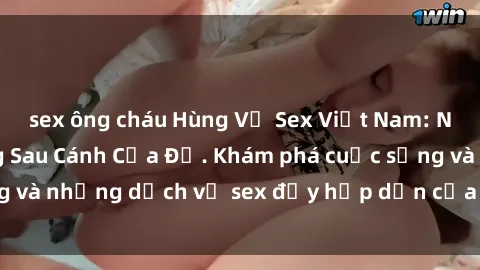 sex ông cháu Hùng Vỹ Sex Việt Nam: Những Bí Mật Đằng Sau Cánh Cửa Đỏ. Khám phá cuộc sống và những dịch vụ sex đầy hấp dẫn của người Việt Nam.
