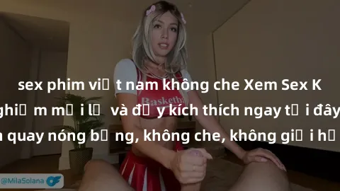 sex phim việt nam không che Xem Sex Không Che: Trải nghiệm mới lạ và đầy kích thích ngay tại đây! Những cảnh quay nóng bỏng, không che, không giới hạn đang chờ đón bạn. Đừng bỏ lỡ!