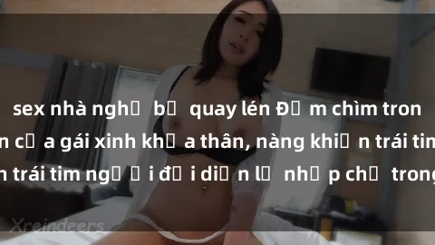 sex nhà nghỉ bị quay lén Đắm chìm trong vẻ đẹp tự nhiên của gái xinh khỏa thân, nàng khiến trái tim người đối diện lỡ nhịp chỉ trong một cái nhìn.