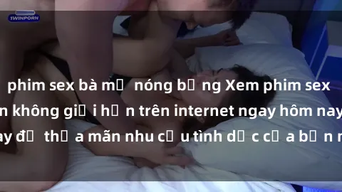 phim sex bà mẹ nóng bỏng Xem phim sex miễn phí hoàn toàn không giới hạn trên internet ngay hôm nay để thỏa mãn nhu cầu tình dục của bạn mà không tốn chi phí.