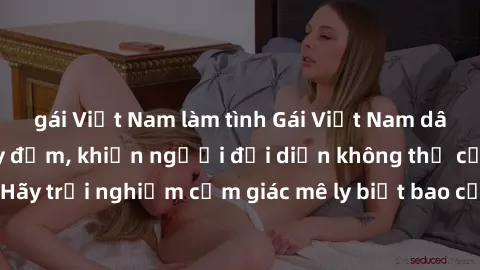 gái Việt Nam làm tình Gái Việt Nam dâm đãng làm tình say đắm, khiến người đối diện không thể cưỡng lại được. Hãy trải nghiệm cảm giác mê ly biết bao của phong cách yêu đương đậm chất dân tộc!