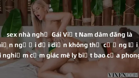 sex nhà nghỉ Gái Việt Nam dâm đãng làm tình say đắm, khiến người đối diện không thể cưỡng lại được. Hãy trải nghiệm cảm giác mê ly biết bao của phong cách yêu đương đậm chất dân tộc!