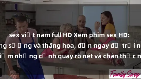 sex việt nam full HD Xem phim sex HD: Đỉnh cao của sự sung sướng và thăng hoa, đến ngay để trải nghiệm những cảnh quay rõ nét và chân thực nhất. Hãy cùng khám phá!