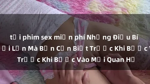 tải phim sex miễn phí Những Điều Bí Mật Về Sex Người Lớn Mà Bạn Cần Biết Trước Khi Bước Vào Mối Quan Hệ