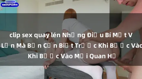 clip sex quay lén Những Điều Bí Mật Về Sex Người Lớn Mà Bạn Cần Biết Trước Khi Bước Vào Mối Quan Hệ