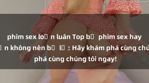 phim sex loạn luân Top bộ phim sex hay nhất mà bạn không nên bỏ lỡ: Hãy khám phá cùng chúng tôi ngay!