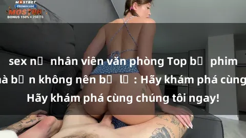 sex nữ nhân viên văn phòng Top bộ phim sex hay nhất mà bạn không nên bỏ lỡ: Hãy khám phá cùng chúng tôi ngay!