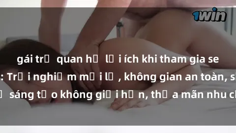 gái trẻ quan hệ lợi ích khi tham gia sex online không che: Trải nghiệm mới lạ, không gian an toàn, sự sáng tạo không giới hạn, thỏa mãn nhu cầu tình dục của bạn.