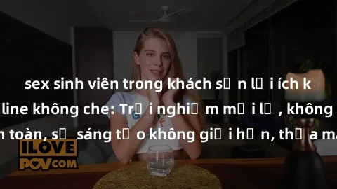 sex sinh viên trong khách sạn lợi ích khi tham gia sex online không che: Trải nghiệm mới lạ, không gian an toàn, sự sáng tạo không giới hạn, thỏa mãn nhu cầu tình dục của bạn.