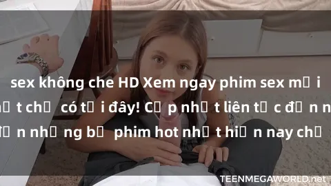 sex không che HD Xem ngay phim sex mới nhất, hấp dẫn nhất chỉ có tại đây! Cập nhật liên tục đến những bộ phim hot nhất hiện nay chỉ trong vài cú click!