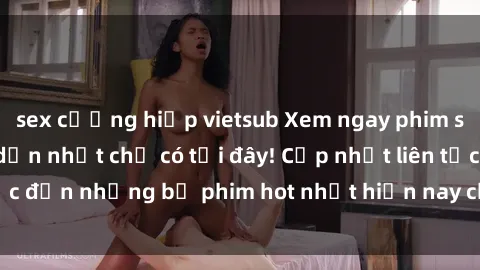 sex cưỡng hiếp vietsub Xem ngay phim sex mới nhất, hấp dẫn nhất chỉ có tại đây! Cập nhật liên tục đến những bộ phim hot nhất hiện nay chỉ trong vài cú click!