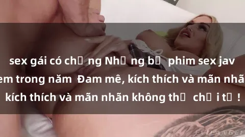 sex gái có chồng Những bộ phim sex jav đỉnh cao phải xem trong năm  Đam mê, kích thích và mãn nhãn không thể chối từ!
