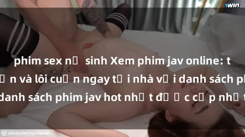 phim sex nữ sinh Xem phim jav online: trải nghiệm hấp dẫn và lôi cuốn ngay tại nhà với danh sách phim jav hot nhất được cập nhật liên tục.