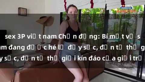 sex 3P việt nam Chấn động: Bí mật về sex nữ sinh Việt Nam đang được hé lộ đầy sốc, đến từ thế giới kín đáo của giới trẻ.