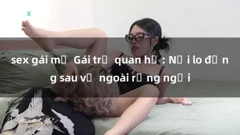 sex gái mỹ Gái trẻ quan hệ: Nỗi lo đằng sau vẻ ngoài rạng ngời