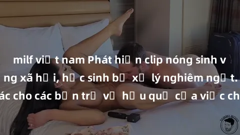 milf việt nam Phát hiện clip nóng sinh viên gây sốt trên mạng xã hội, học sinh bị xử lý nghiêm ngặt. Đây là cảnh giác cho các bạn trẻ về hậu quả của việc chia sẻ thông tin trái phép trên internet.