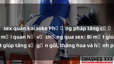sex quán karaoke Phương pháp tăng cường gắn kết trong mối quan hệ vợ chồng qua sex: Bí mật giúp tăng sự gần gũi, thăng hoa và hạnh phúc cho cặp đôi