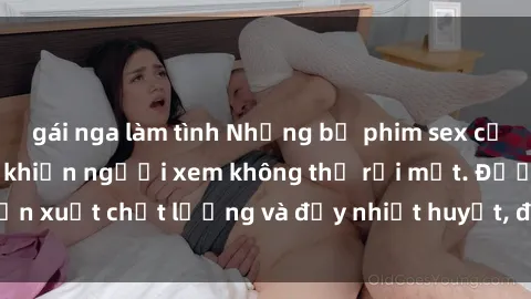 gái nga làm tình Những bộ phim sex của phụ nữ lớn tuổi khiến người xem không thể rời mắt. Được sản xuất chất lượng và đầy nhiệt huyết, đáng xem và trải nghiệm.