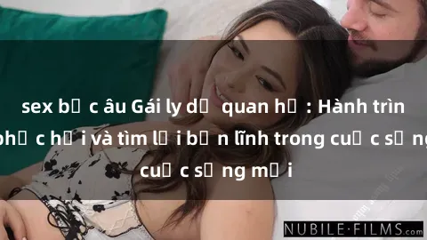 sex bắc âu Gái ly dị quan hệ: Hành trình tự phục hồi và tìm lại bản lĩnh trong cuộc sống mới