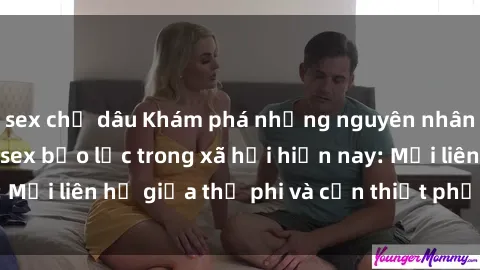 sex chị dâu Khám phá những nguyên nhân và hậu quả của sex bạo lực trong xã hội hiện nay: Mối liên hệ giữa thị phi và cần thiết phải ngăn chặn.
