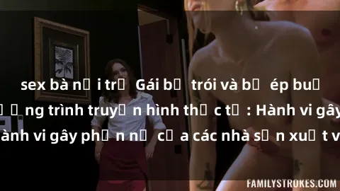 sex bà nội trợ Gái bị trói và bị ép buộc làm tình trong chương trình truyền hình thực tế: Hành vi gây phẫn nộ của các nhà sản xuất và người xem.