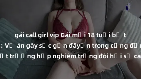 gái call girl vip Gái mới 18 tuổi bị trói và bị hiếp dâm: Vụ án gây sốc gần đâyến trong cộng đồng. Đây là một trường hợp nghiêm trọng đòi hỏi sự can thiệp mạnh mẽ từ phía công lý.