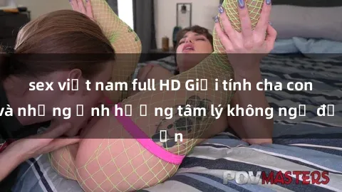 sex việt nam full HD Giới tính cha con và những ảnh hưởng tâm lý không ngờ đến