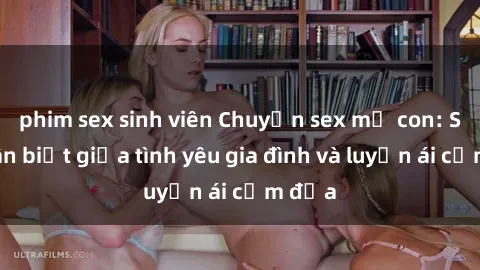 phim sex sinh viên Chuyện sex mẹ con: Sự phân biệt giữa tình yêu gia đình và luyến ái cấm địa