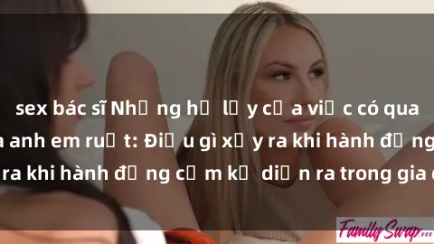 sex bác sĩ Những hệ lụy của việc có quan hệ tình dục giữa anh em ruột: Điều gì xảy ra khi hành động cấm kỵ diễn ra trong gia đình?