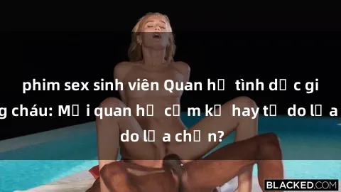 phim sex sinh viên Quan hệ tình dục giữa ông cháu: Mối quan hệ cấm kỵ hay tự do lựa chọn?