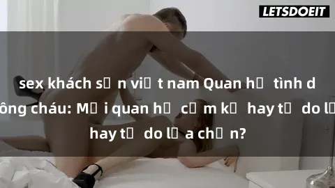 sex khách sạn việt nam Quan hệ tình dục giữa ông cháu: Mối quan hệ cấm kỵ hay tự do lựa chọn?