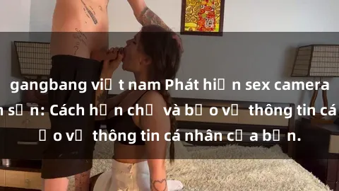 gangbang việt nam Phát hiện sex camera ẩn trong khách sạn: Cách hạn chế và bảo vệ thông tin cá nhân của bạn.