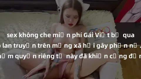 sex không che miễn phí Gái Việt bị quay lén khi tắm, clip lan truyền trên mạng xã hội gây phẫn nộ. Hành động vi phạm quyền riêng tư này đã khiến cộng đồng mạng bức xúc và đòi trừng phạt thật nghiêm kh