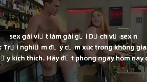 sex gái việt làm gái gọi Dịch vụ sex nhà nghỉ đẳng cấp: Trải nghiệm đầy cảm xúc trong không gian lãng mạn, đầy kích thích. Hãy đặt phòng ngay hôm nay để thỏa mãn khát khao của bạn!